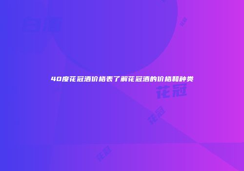 40度花冠酒价格表了解花冠酒的价格和种类