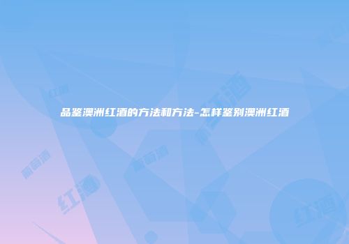 品鉴澳洲红酒的方法和方法-怎样鉴别澳洲红酒