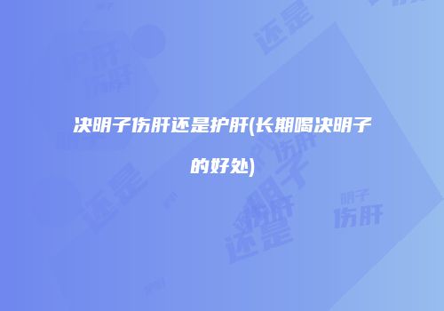 决明子伤肝还是护肝(长期喝决明子的好处)