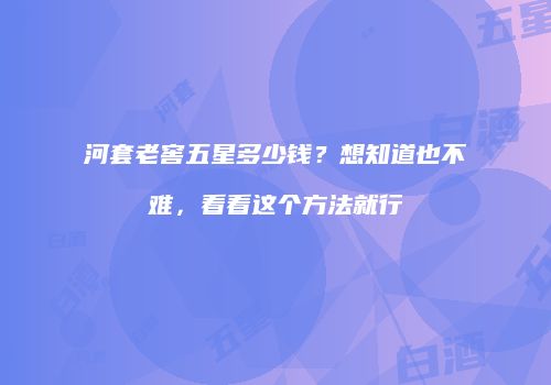 河套老窖五星多少钱？想知道也不难，看看这个方法就行