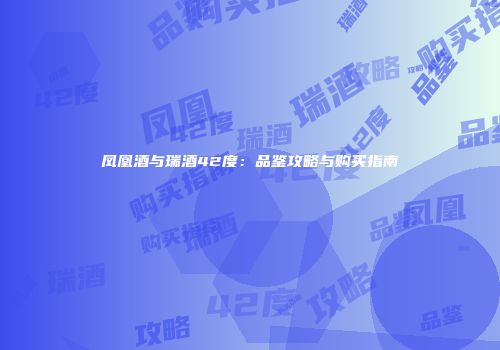 凤凰酒与瑞酒42度：品鉴攻略与购买指南