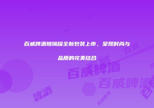 百威啤酒玻璃罐全新包装上市，呈现时尚与品质的完美结合