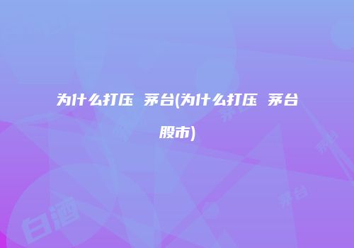 为什么打压 茅台(为什么打压 茅台股市)