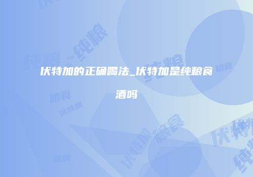 伏特加的正确喝法_伏特加是纯粮食酒吗