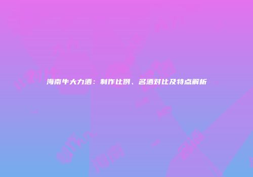 海南牛大力酒：制作比例、名酒对比及特点解析