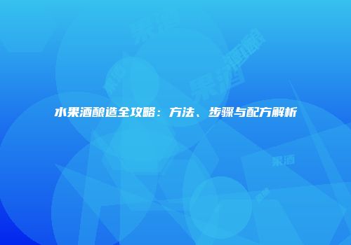 水果酒酿造全攻略：方法、步骤与配方解析