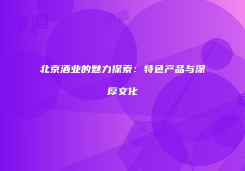 北京酒业的魅力探索：特色产品与深厚文化