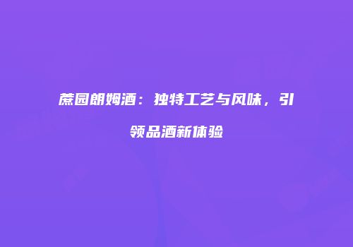 蔗园朗姆酒：独特工艺与风味，引领品酒新体验