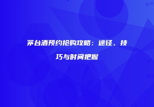 茅台酒预约抢购攻略：途径、技巧与时间把握