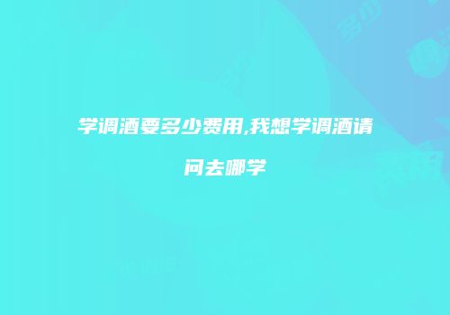 学调酒要多少费用,我想学调酒请问去哪学