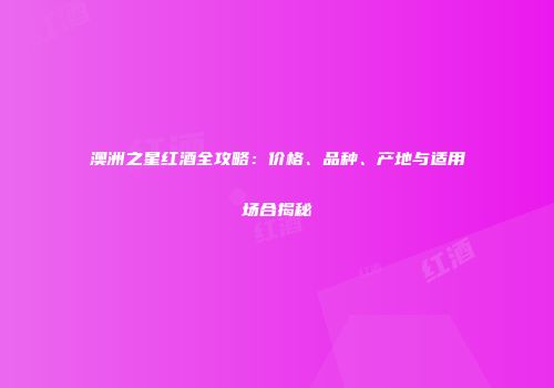 澳洲之星红酒全攻略：价格、品种、产地与适用场合揭秘