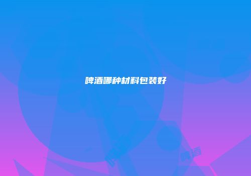 啤酒哪种材料包装好