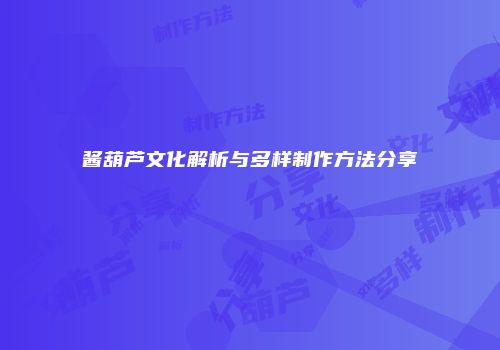酱葫芦文化解析与多样制作方法分享