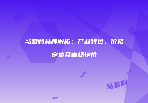 马爹利品牌解析：产品特色、价格定位及市场地位