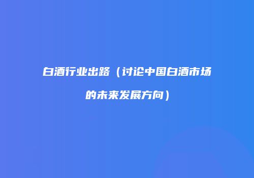 白酒行业出路（讨论中国白酒市场的未来发展方向）