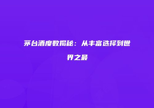 茅台酒度数揭秘：从丰富选择到世界之最