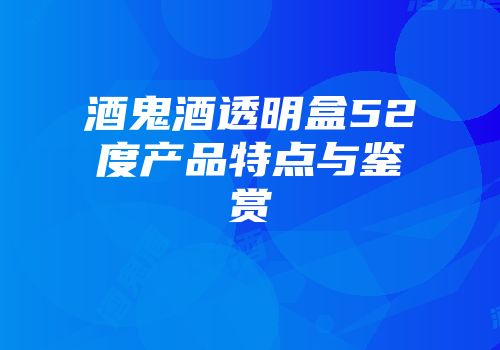 酒鬼酒透明盒52度产品特点与鉴赏
