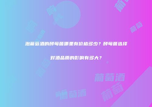 泡葡萄酒的酵母菌哪里有价格多少？酵母菌选择对酒品质的影响有多大？