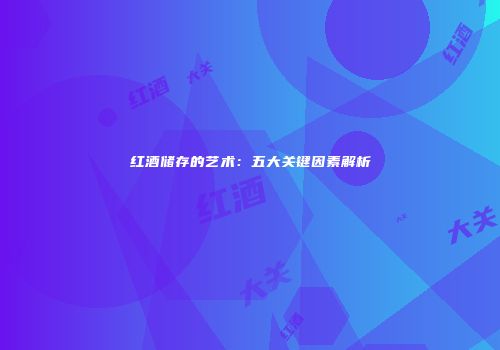 红酒储存的艺术：五大关键因素解析