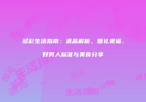 多彩生活指南：酒品解析、婚礼祝福、好男人标准与美食分享