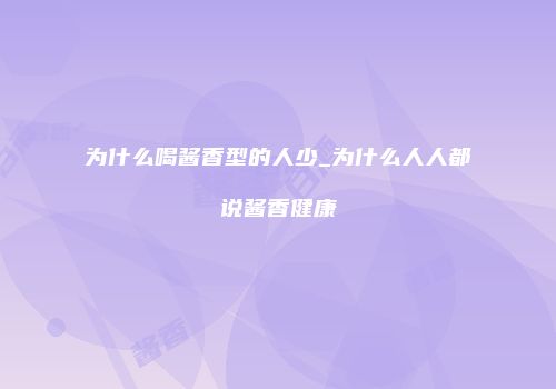 为什么喝酱香型的人少_为什么人人都说酱香健康