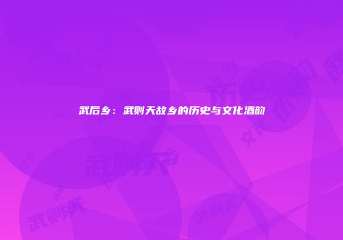 武后乡：武则天故乡的历史与文化酒韵