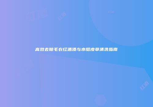 高效去除毛衣红酒渍与水貂皮草清洗指南