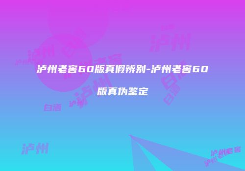 泸州老窖60版真假辨别-泸州老窖60版真伪鉴定