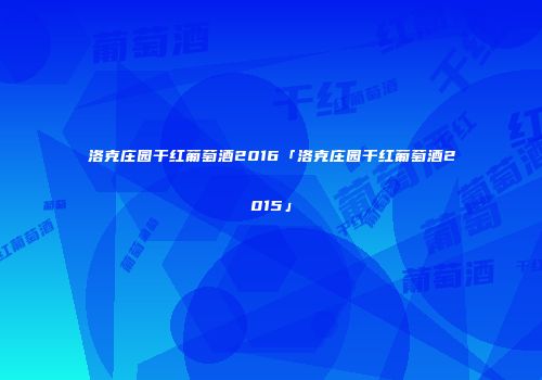 洛克庄园干红葡萄酒2016「洛克庄园干红葡萄酒2015」
