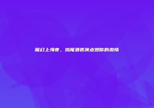 魔幻上海夜，鸡尾酒表演点燃你的激情