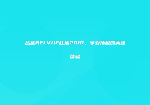 品鉴BELVUE红酒2010，享受顶级的美味体验