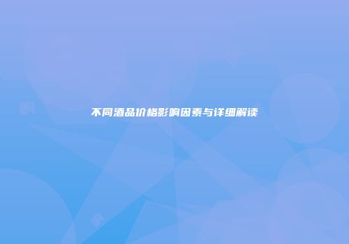 不同酒品价格影响因素与详细解读
