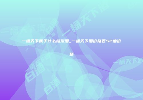 一桶天下属于什么档次酒_一桶天下酒价格表52度价格