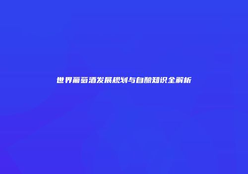 世界葡萄酒发展规划与自酿知识全解析