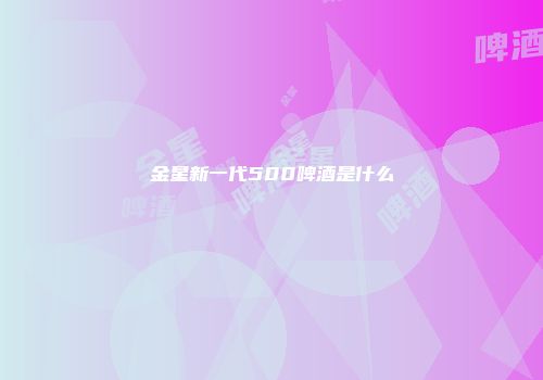 金星新一代500啤酒是什么