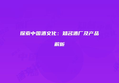 探索中国酒文化：知名酒厂及产品解析