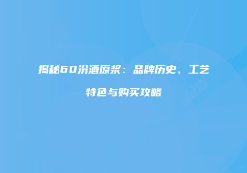 揭秘60汾酒原浆：品牌历史、工艺特色与购买攻略