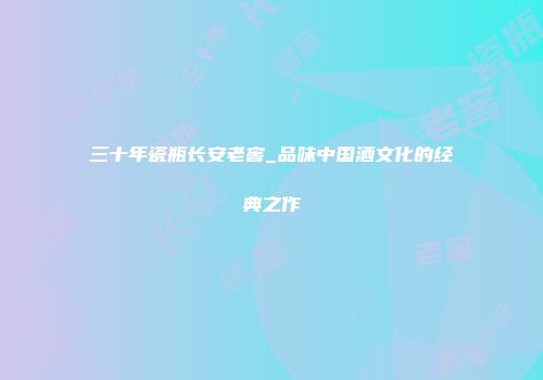 三十年瓷瓶长安老窖_品味中国酒文化的经典之作