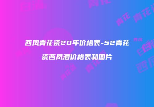 西凤青花瓷20年价格表-52青花瓷西凤酒价格表和图片