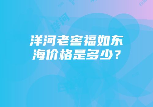 洋河老窖福如东海价格是多少？