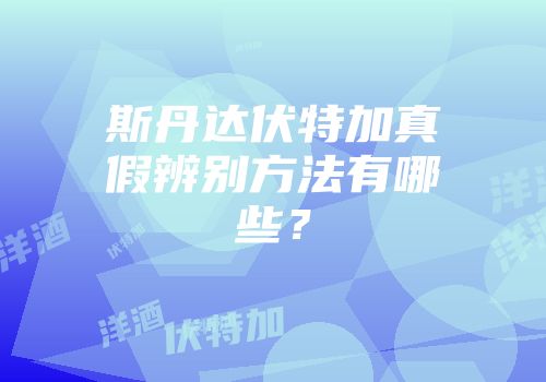 斯丹达伏特加真假辨别方法有哪些？