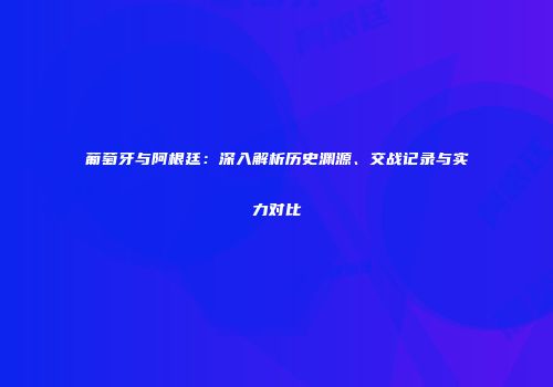葡萄牙与阿根廷：深入解析历史渊源、交战记录与实力对比
