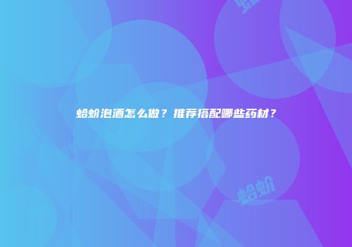 蛤蚧泡酒怎么做？推荐搭配哪些药材？