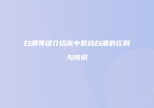 白酒等级介绍高中低档白酒的区别与辨识