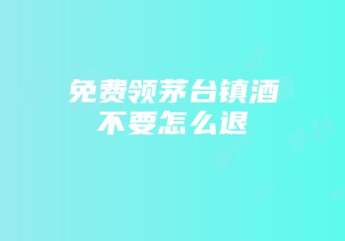 免费领茅台镇酒不要怎么退