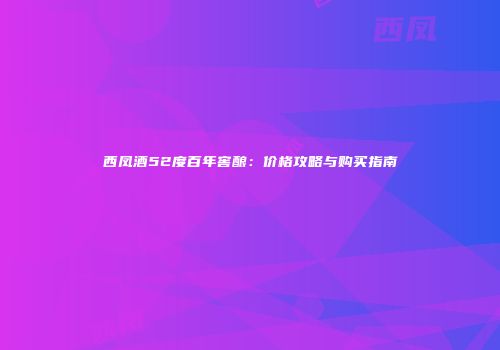 西凤酒52度百年窖酿：价格攻略与购买指南