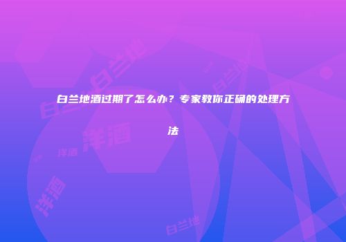 白兰地酒过期了怎么办？专家教你正确的处理方法