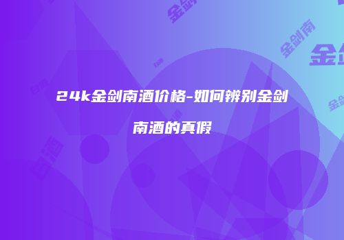24k金剑南酒价格-如何辨别金剑南酒的真假