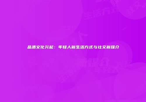 品酒文化兴起：年轻人新生活方式与社交新媒介