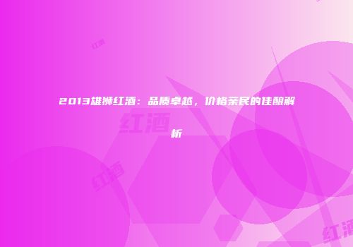 2013雄狮红酒：品质卓越，价格亲民的佳酿解析